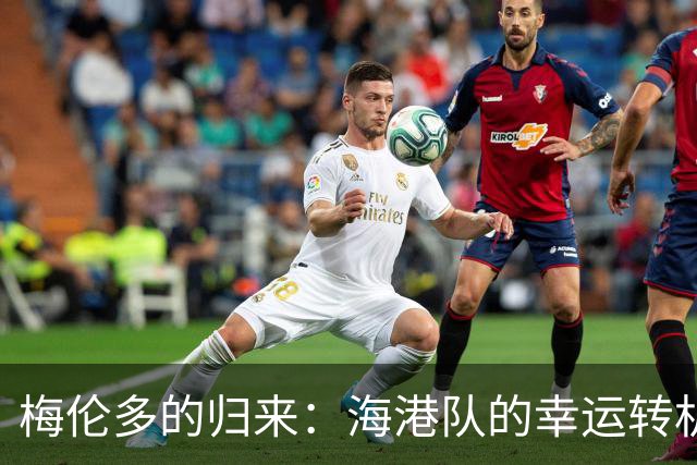 梅伦多的归来：海港队的幸运转机与战术重塑